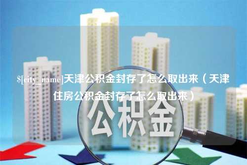 灌云天津公积金封存了怎么取出来（天津住房公积金封存了怎么取出来）