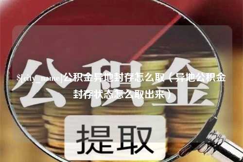 灌云公积金异地封存怎么取（异地公积金封存状态怎么取出来）