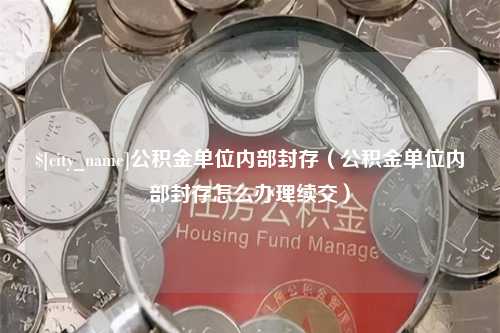 灌云公积金单位内部封存（公积金单位内部封存怎么办理续交）