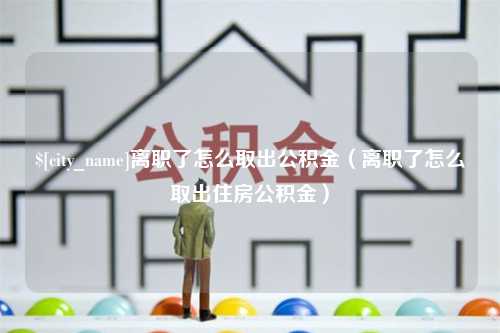 灌云离职了怎么取出公积金（离职了怎么取出住房公积金）