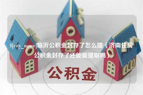 灌云临沂公积金封存了怎么提（济南住房公积金封存了还能能提取吗）